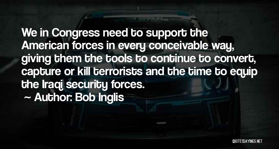 Bob Inglis Quotes: We In Congress Need To Support The American Forces In Every Conceivable Way, Giving Them The Tools To Continue To