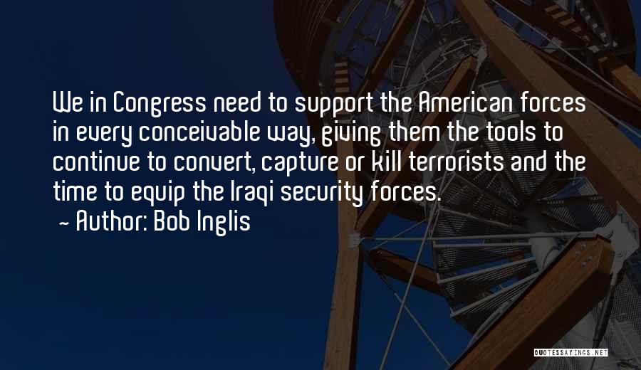 Bob Inglis Quotes: We In Congress Need To Support The American Forces In Every Conceivable Way, Giving Them The Tools To Continue To