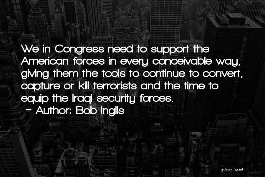 Bob Inglis Quotes: We In Congress Need To Support The American Forces In Every Conceivable Way, Giving Them The Tools To Continue To