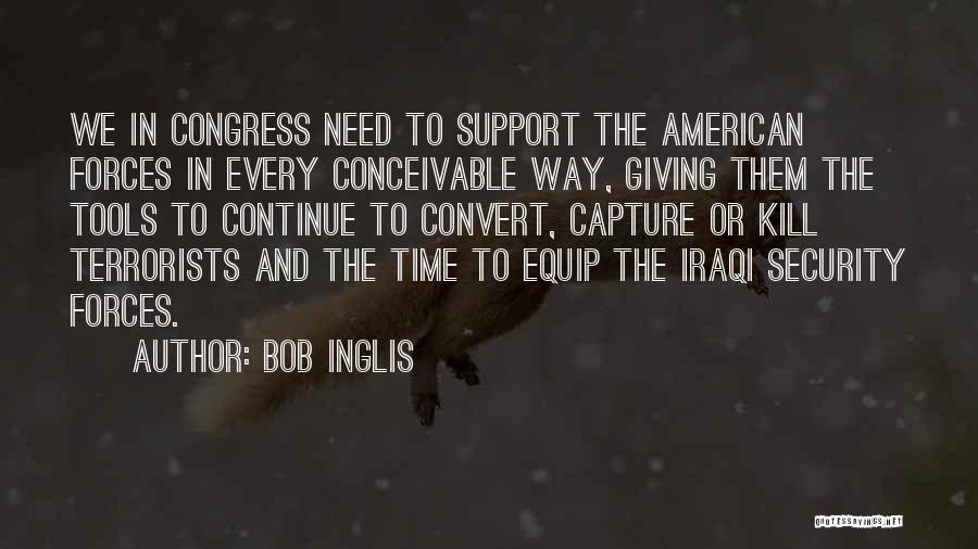 Bob Inglis Quotes: We In Congress Need To Support The American Forces In Every Conceivable Way, Giving Them The Tools To Continue To