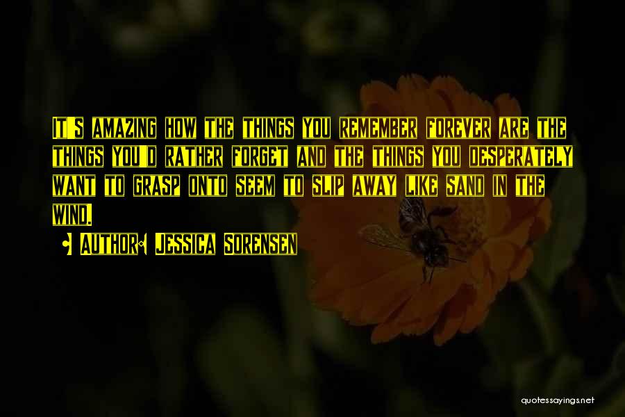 Jessica Sorensen Quotes: It's Amazing How The Things You Remember Forever Are The Things You'd Rather Forget And The Things You Desperately Want