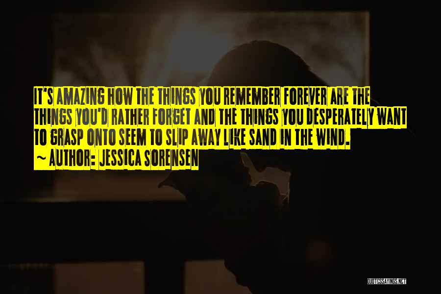 Jessica Sorensen Quotes: It's Amazing How The Things You Remember Forever Are The Things You'd Rather Forget And The Things You Desperately Want