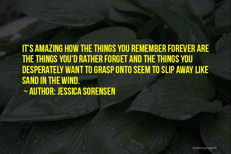 Jessica Sorensen Quotes: It's Amazing How The Things You Remember Forever Are The Things You'd Rather Forget And The Things You Desperately Want