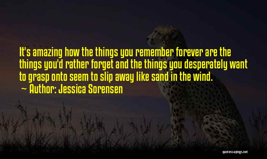 Jessica Sorensen Quotes: It's Amazing How The Things You Remember Forever Are The Things You'd Rather Forget And The Things You Desperately Want