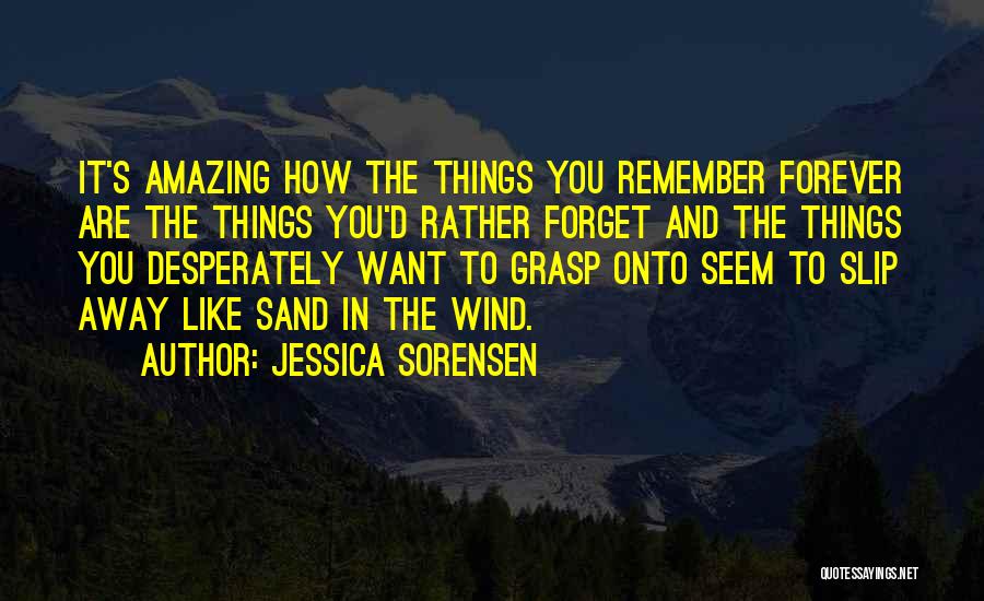 Jessica Sorensen Quotes: It's Amazing How The Things You Remember Forever Are The Things You'd Rather Forget And The Things You Desperately Want