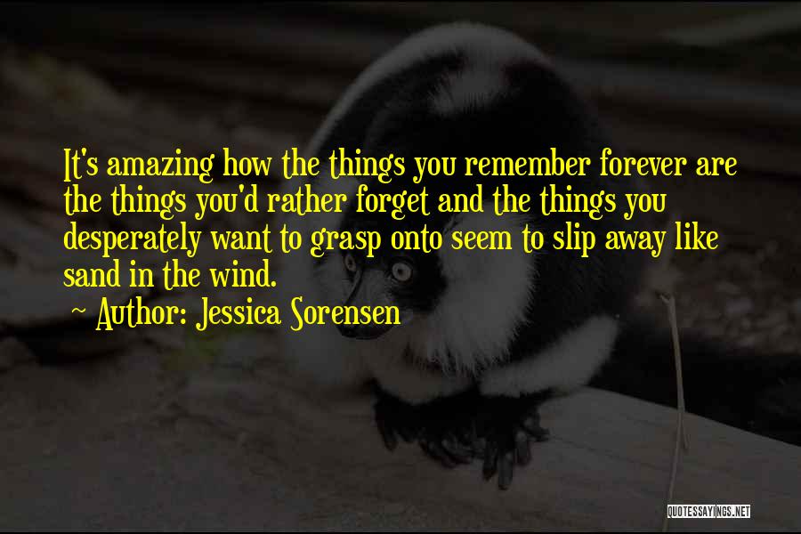 Jessica Sorensen Quotes: It's Amazing How The Things You Remember Forever Are The Things You'd Rather Forget And The Things You Desperately Want