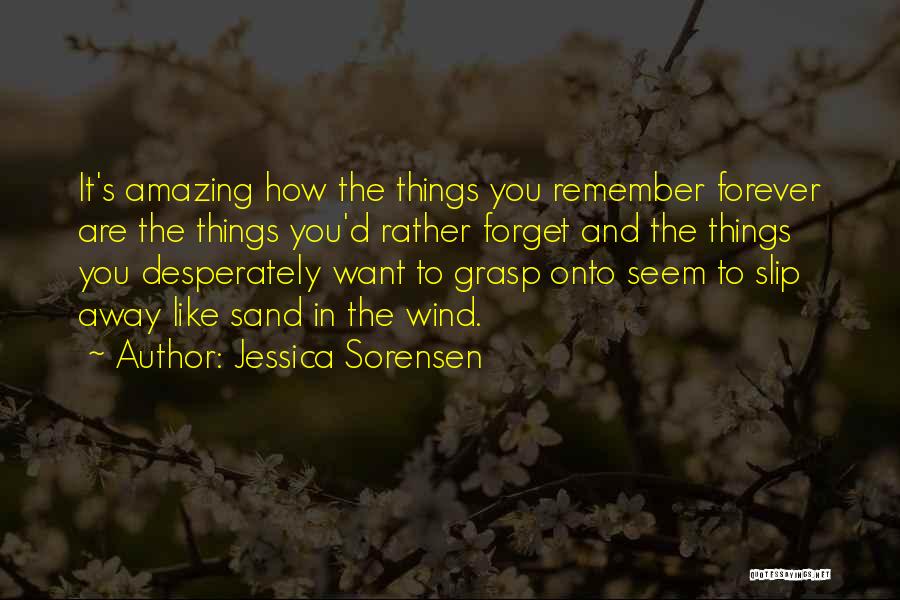 Jessica Sorensen Quotes: It's Amazing How The Things You Remember Forever Are The Things You'd Rather Forget And The Things You Desperately Want