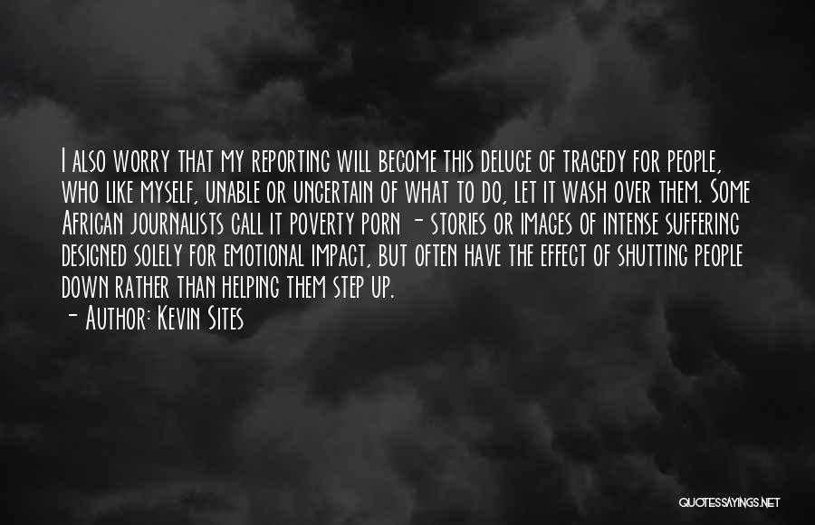 Kevin Sites Quotes: I Also Worry That My Reporting Will Become This Deluge Of Tragedy For People, Who Like Myself, Unable Or Uncertain