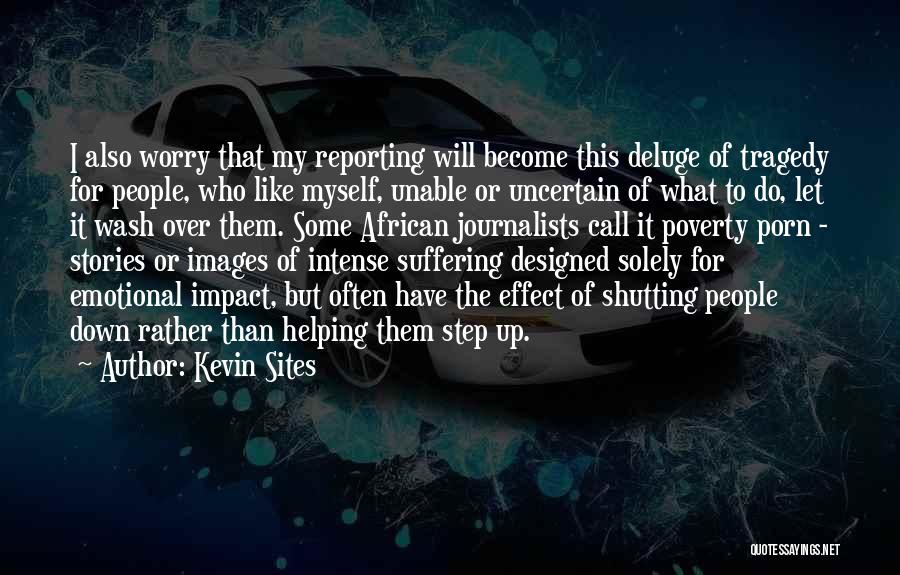 Kevin Sites Quotes: I Also Worry That My Reporting Will Become This Deluge Of Tragedy For People, Who Like Myself, Unable Or Uncertain