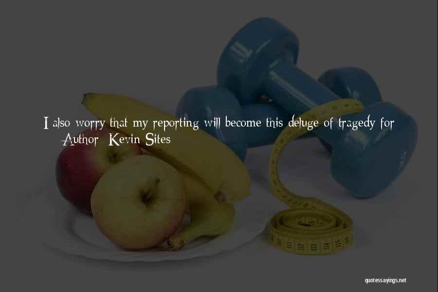 Kevin Sites Quotes: I Also Worry That My Reporting Will Become This Deluge Of Tragedy For People, Who Like Myself, Unable Or Uncertain