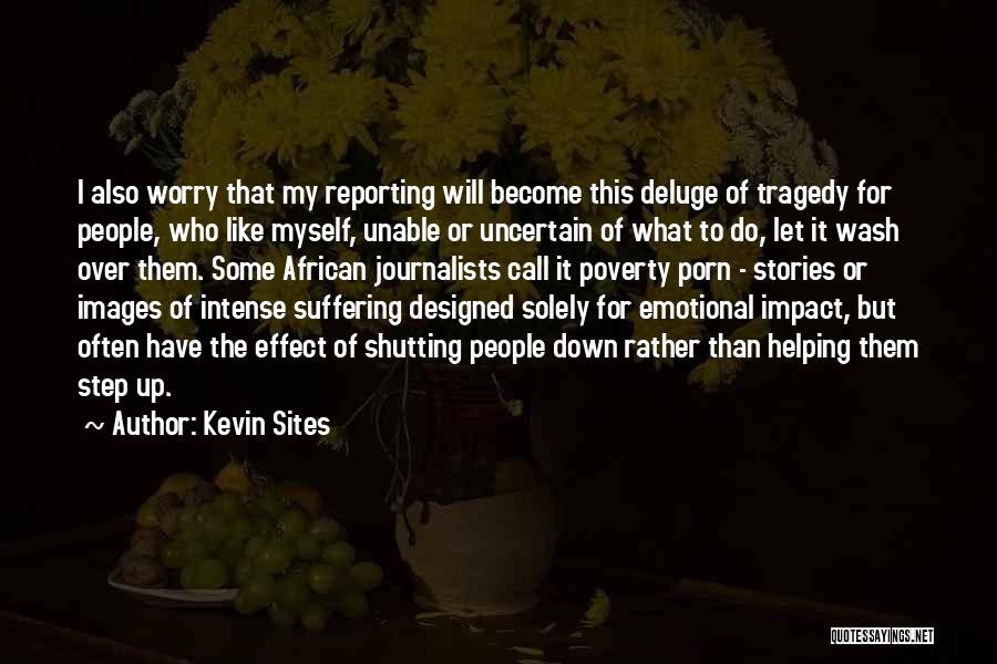 Kevin Sites Quotes: I Also Worry That My Reporting Will Become This Deluge Of Tragedy For People, Who Like Myself, Unable Or Uncertain