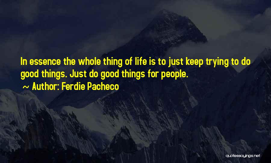 Ferdie Pacheco Quotes: In Essence The Whole Thing Of Life Is To Just Keep Trying To Do Good Things. Just Do Good Things