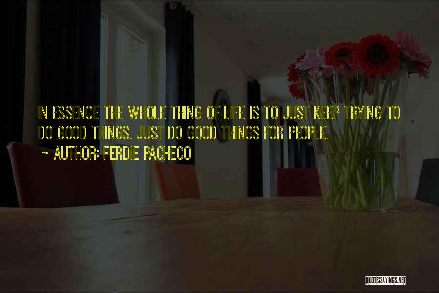 Ferdie Pacheco Quotes: In Essence The Whole Thing Of Life Is To Just Keep Trying To Do Good Things. Just Do Good Things