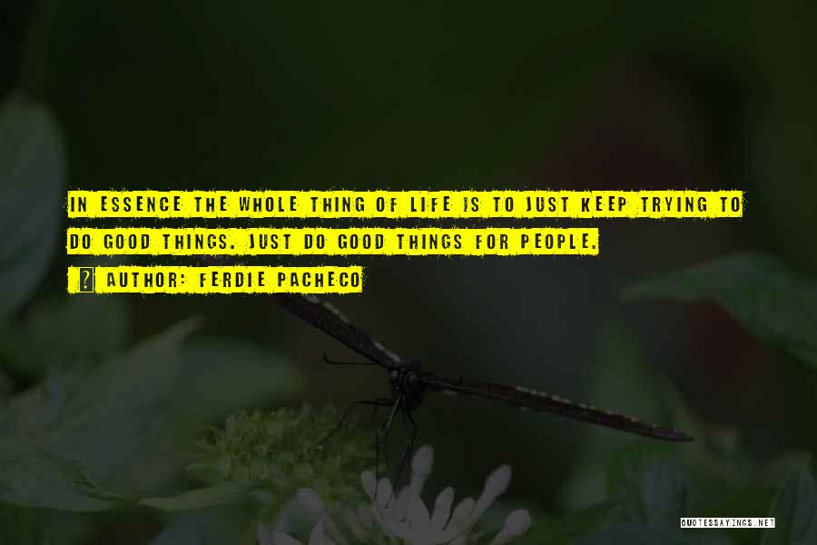 Ferdie Pacheco Quotes: In Essence The Whole Thing Of Life Is To Just Keep Trying To Do Good Things. Just Do Good Things