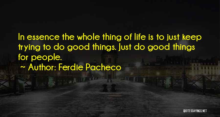 Ferdie Pacheco Quotes: In Essence The Whole Thing Of Life Is To Just Keep Trying To Do Good Things. Just Do Good Things