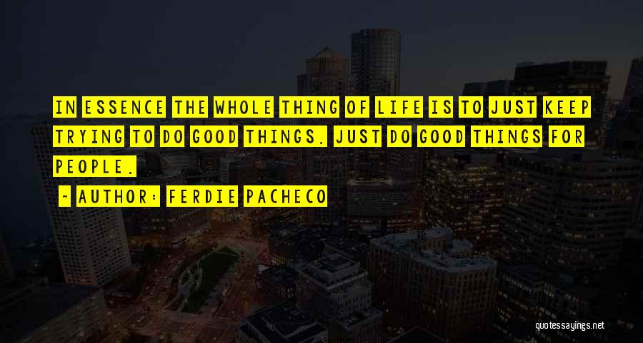 Ferdie Pacheco Quotes: In Essence The Whole Thing Of Life Is To Just Keep Trying To Do Good Things. Just Do Good Things