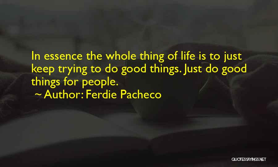 Ferdie Pacheco Quotes: In Essence The Whole Thing Of Life Is To Just Keep Trying To Do Good Things. Just Do Good Things