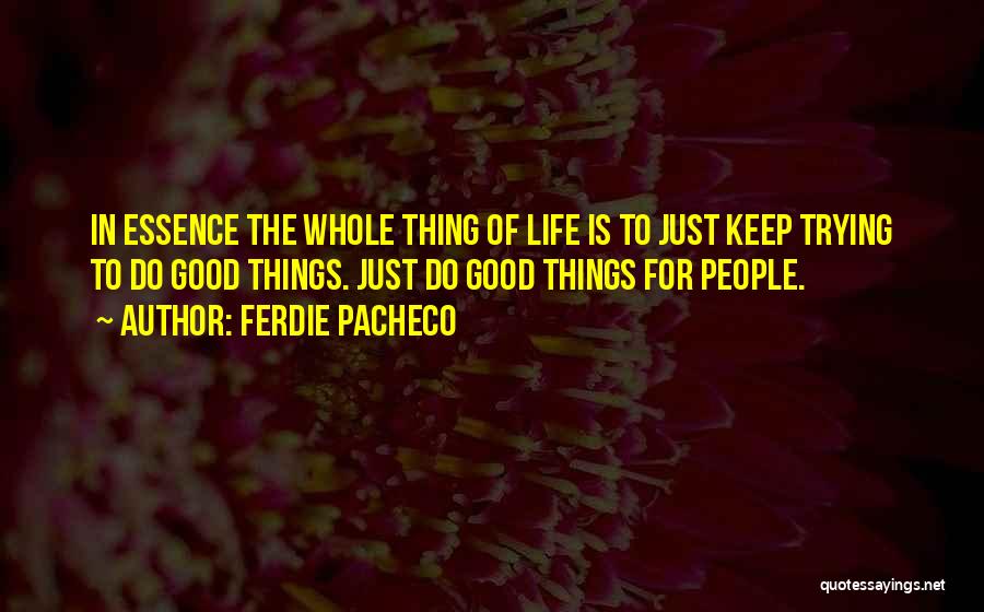 Ferdie Pacheco Quotes: In Essence The Whole Thing Of Life Is To Just Keep Trying To Do Good Things. Just Do Good Things