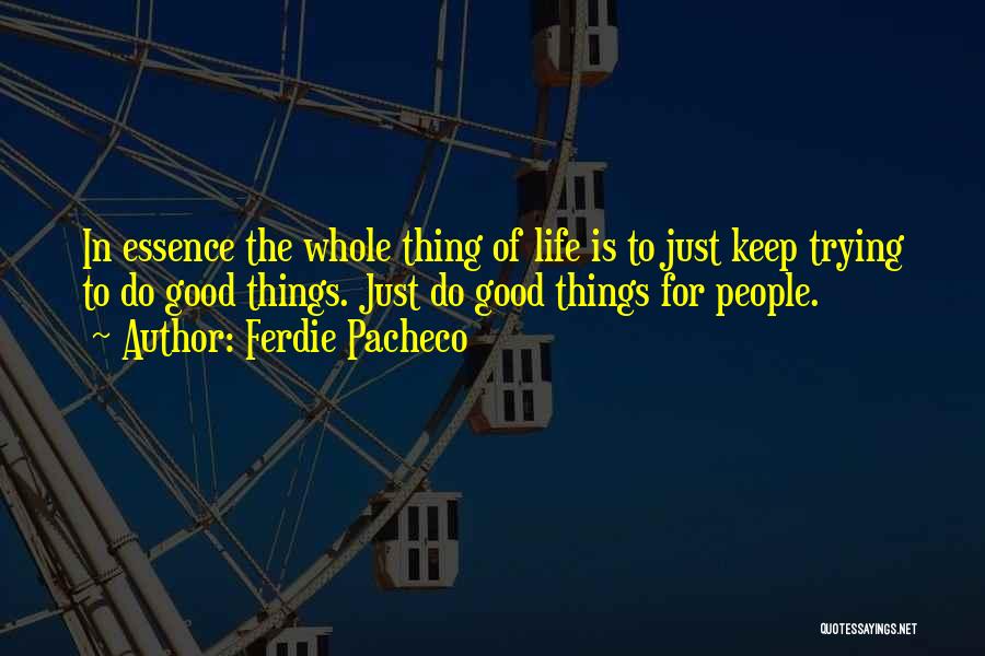 Ferdie Pacheco Quotes: In Essence The Whole Thing Of Life Is To Just Keep Trying To Do Good Things. Just Do Good Things