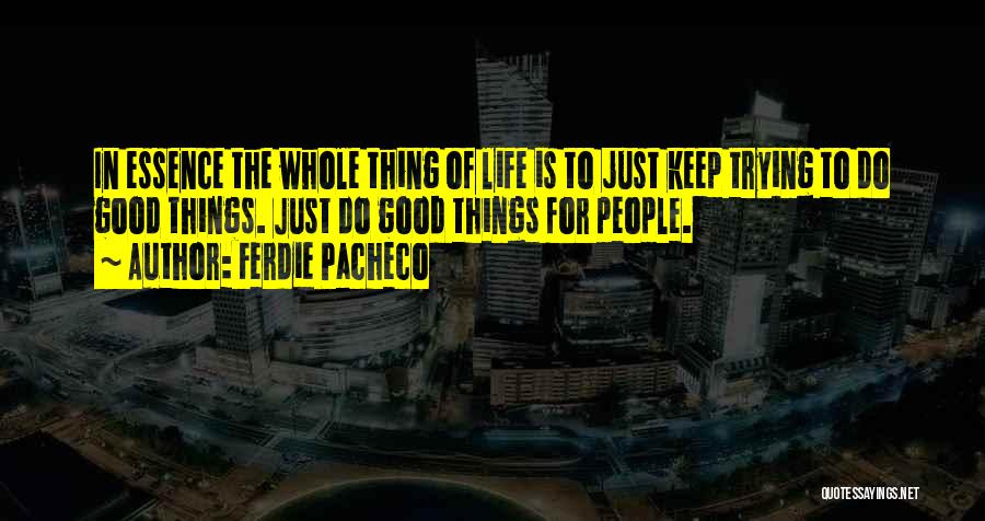 Ferdie Pacheco Quotes: In Essence The Whole Thing Of Life Is To Just Keep Trying To Do Good Things. Just Do Good Things