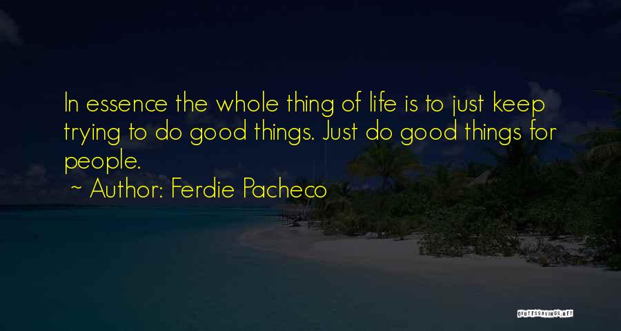 Ferdie Pacheco Quotes: In Essence The Whole Thing Of Life Is To Just Keep Trying To Do Good Things. Just Do Good Things