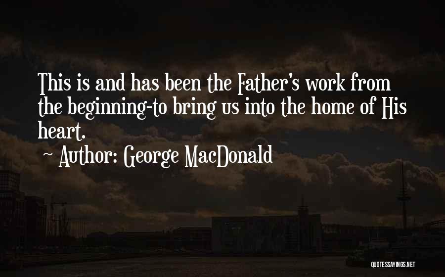 George MacDonald Quotes: This Is And Has Been The Father's Work From The Beginning-to Bring Us Into The Home Of His Heart.