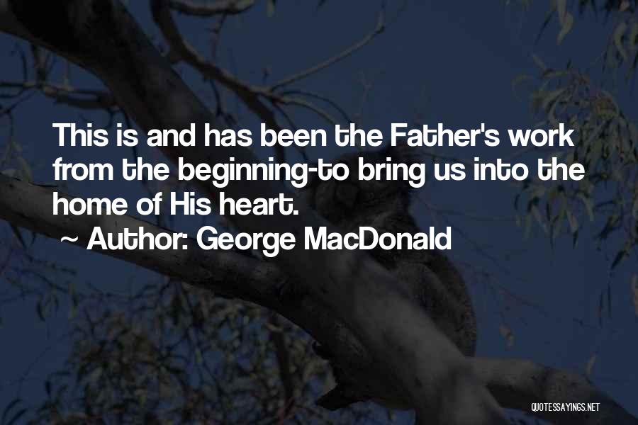 George MacDonald Quotes: This Is And Has Been The Father's Work From The Beginning-to Bring Us Into The Home Of His Heart.