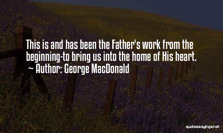 George MacDonald Quotes: This Is And Has Been The Father's Work From The Beginning-to Bring Us Into The Home Of His Heart.