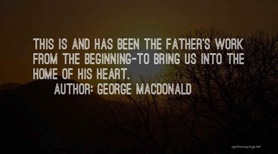 George MacDonald Quotes: This Is And Has Been The Father's Work From The Beginning-to Bring Us Into The Home Of His Heart.