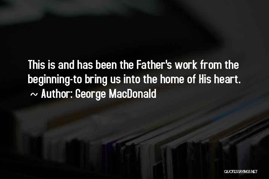 George MacDonald Quotes: This Is And Has Been The Father's Work From The Beginning-to Bring Us Into The Home Of His Heart.