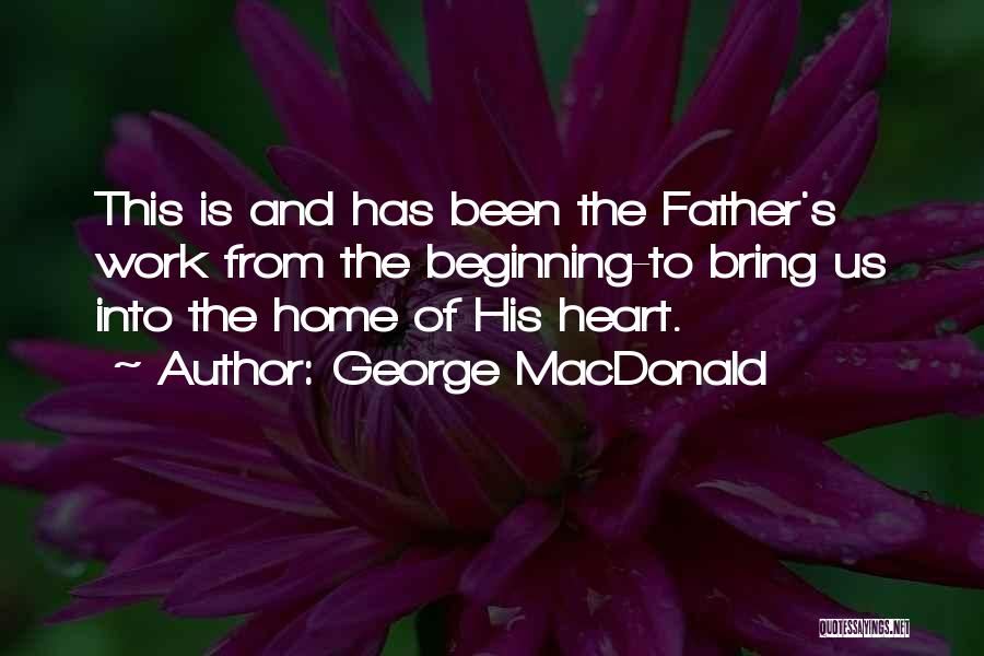 George MacDonald Quotes: This Is And Has Been The Father's Work From The Beginning-to Bring Us Into The Home Of His Heart.