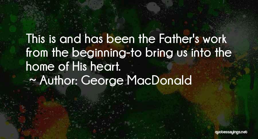 George MacDonald Quotes: This Is And Has Been The Father's Work From The Beginning-to Bring Us Into The Home Of His Heart.