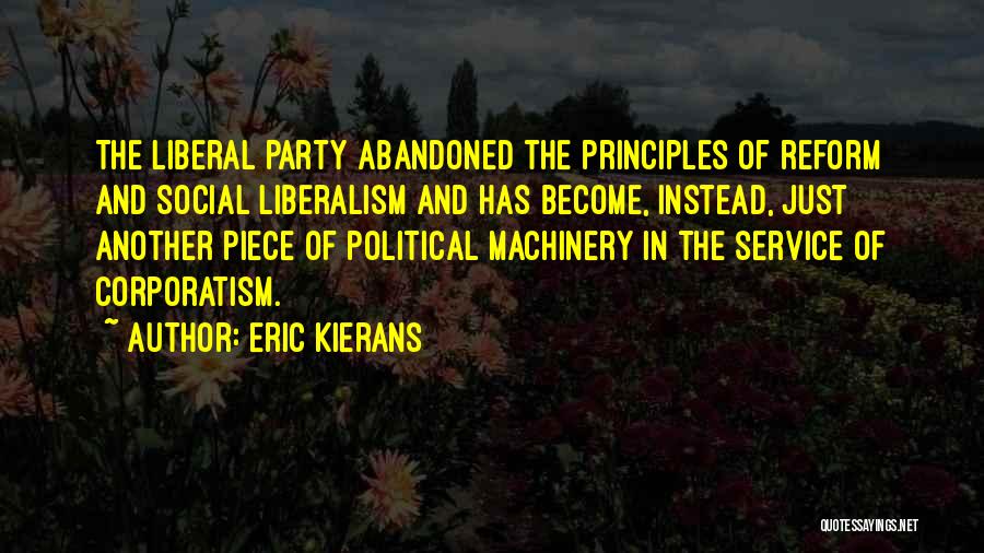 Eric Kierans Quotes: The Liberal Party Abandoned The Principles Of Reform And Social Liberalism And Has Become, Instead, Just Another Piece Of Political