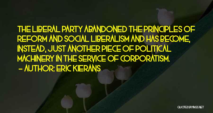 Eric Kierans Quotes: The Liberal Party Abandoned The Principles Of Reform And Social Liberalism And Has Become, Instead, Just Another Piece Of Political