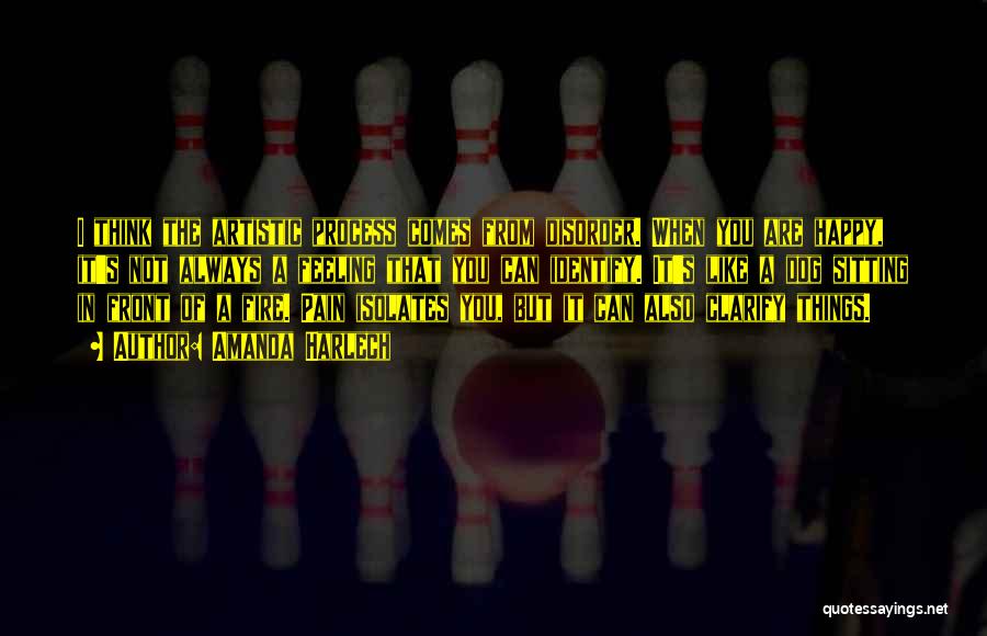Amanda Harlech Quotes: I Think The Artistic Process Comes From Disorder. When You Are Happy, It's Not Always A Feeling That You Can