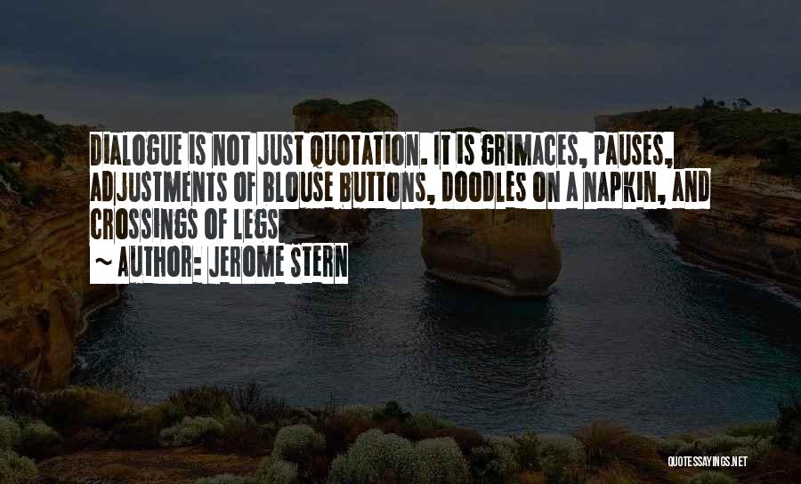 Jerome Stern Quotes: Dialogue Is Not Just Quotation. It Is Grimaces, Pauses, Adjustments Of Blouse Buttons, Doodles On A Napkin, And Crossings Of