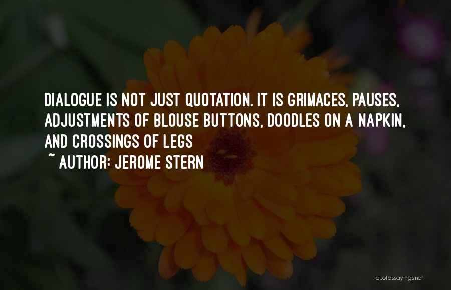 Jerome Stern Quotes: Dialogue Is Not Just Quotation. It Is Grimaces, Pauses, Adjustments Of Blouse Buttons, Doodles On A Napkin, And Crossings Of