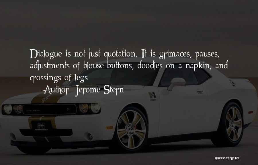 Jerome Stern Quotes: Dialogue Is Not Just Quotation. It Is Grimaces, Pauses, Adjustments Of Blouse Buttons, Doodles On A Napkin, And Crossings Of