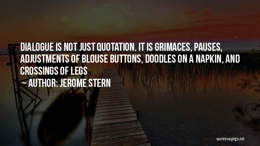 Jerome Stern Quotes: Dialogue Is Not Just Quotation. It Is Grimaces, Pauses, Adjustments Of Blouse Buttons, Doodles On A Napkin, And Crossings Of