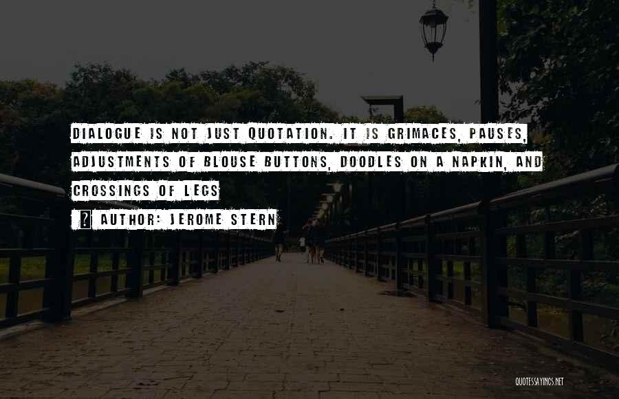 Jerome Stern Quotes: Dialogue Is Not Just Quotation. It Is Grimaces, Pauses, Adjustments Of Blouse Buttons, Doodles On A Napkin, And Crossings Of