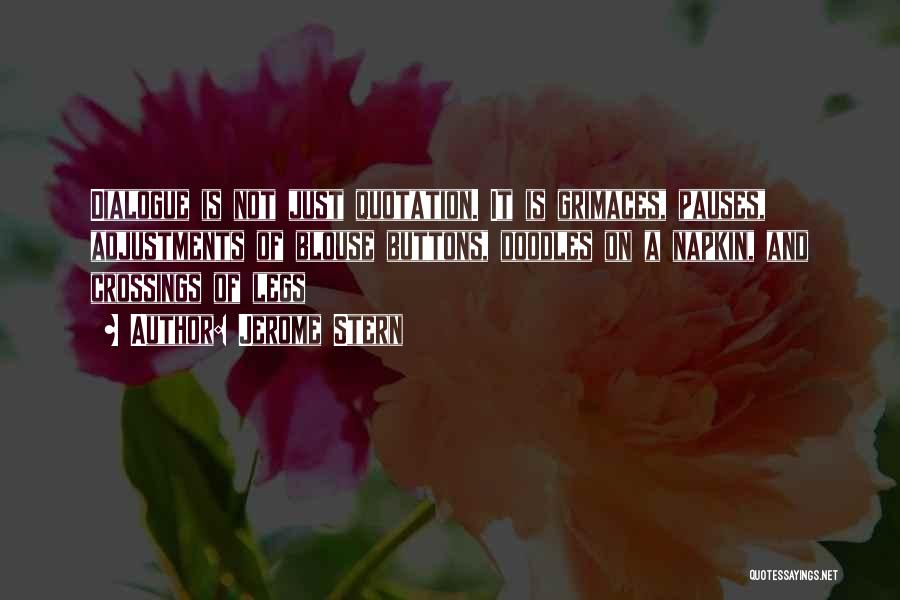 Jerome Stern Quotes: Dialogue Is Not Just Quotation. It Is Grimaces, Pauses, Adjustments Of Blouse Buttons, Doodles On A Napkin, And Crossings Of