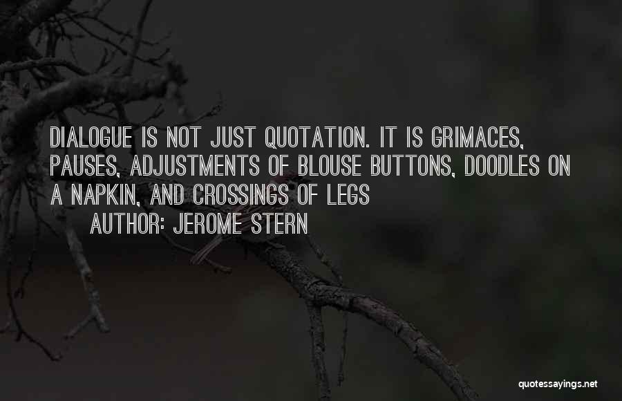 Jerome Stern Quotes: Dialogue Is Not Just Quotation. It Is Grimaces, Pauses, Adjustments Of Blouse Buttons, Doodles On A Napkin, And Crossings Of
