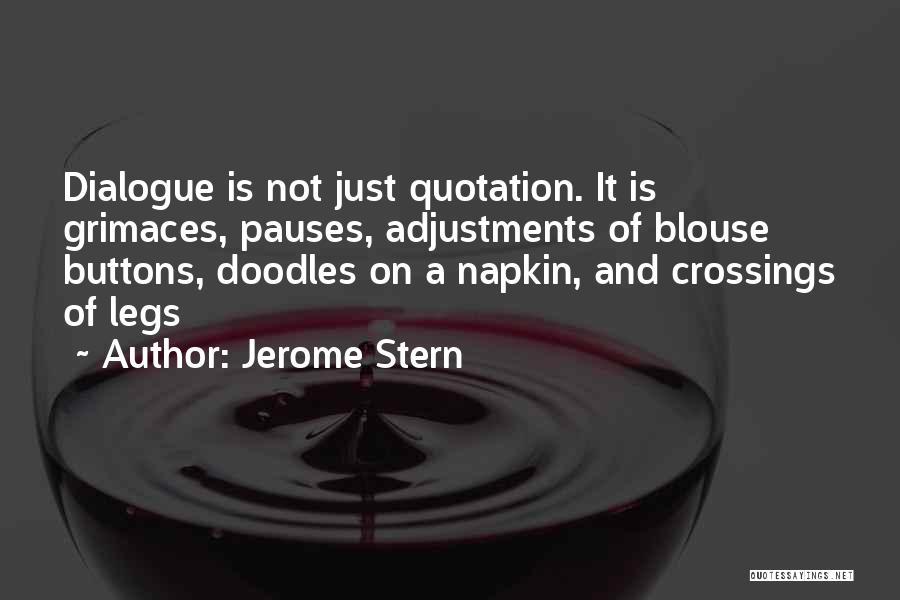 Jerome Stern Quotes: Dialogue Is Not Just Quotation. It Is Grimaces, Pauses, Adjustments Of Blouse Buttons, Doodles On A Napkin, And Crossings Of