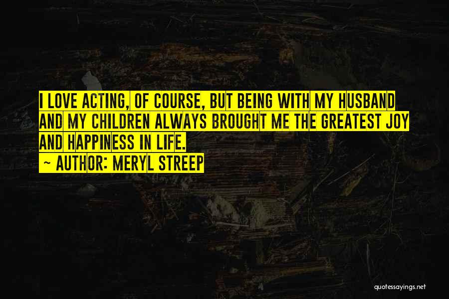 Meryl Streep Quotes: I Love Acting, Of Course, But Being With My Husband And My Children Always Brought Me The Greatest Joy And