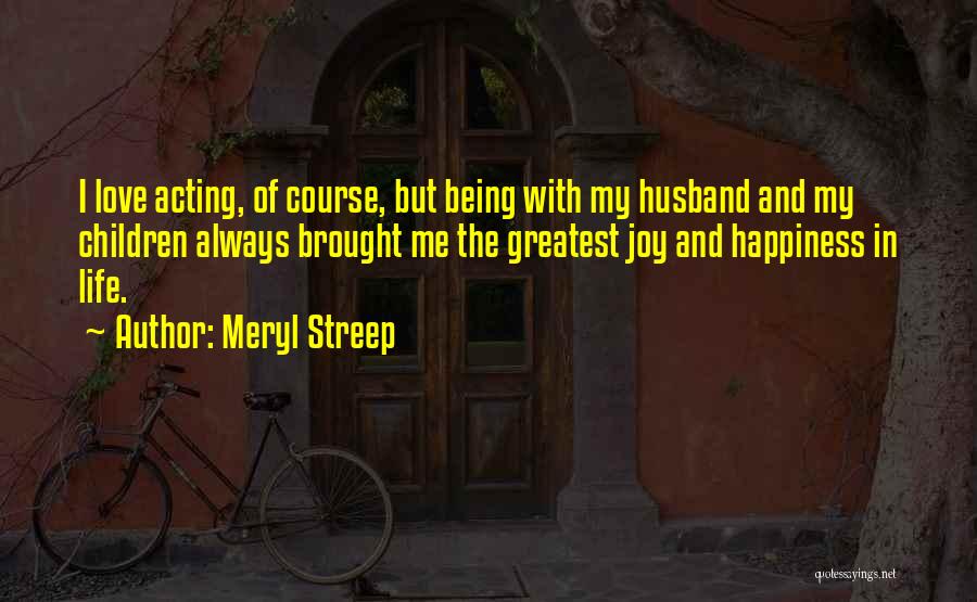 Meryl Streep Quotes: I Love Acting, Of Course, But Being With My Husband And My Children Always Brought Me The Greatest Joy And