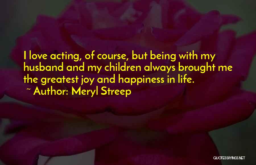 Meryl Streep Quotes: I Love Acting, Of Course, But Being With My Husband And My Children Always Brought Me The Greatest Joy And