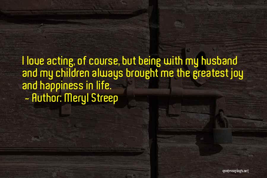 Meryl Streep Quotes: I Love Acting, Of Course, But Being With My Husband And My Children Always Brought Me The Greatest Joy And