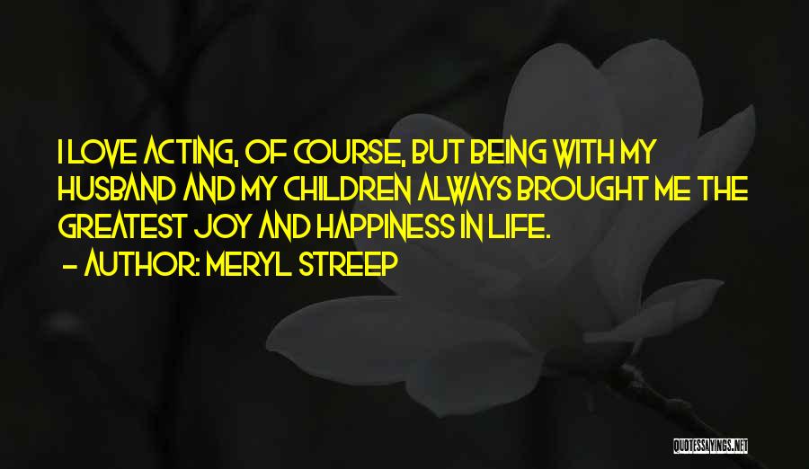 Meryl Streep Quotes: I Love Acting, Of Course, But Being With My Husband And My Children Always Brought Me The Greatest Joy And