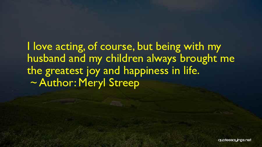 Meryl Streep Quotes: I Love Acting, Of Course, But Being With My Husband And My Children Always Brought Me The Greatest Joy And