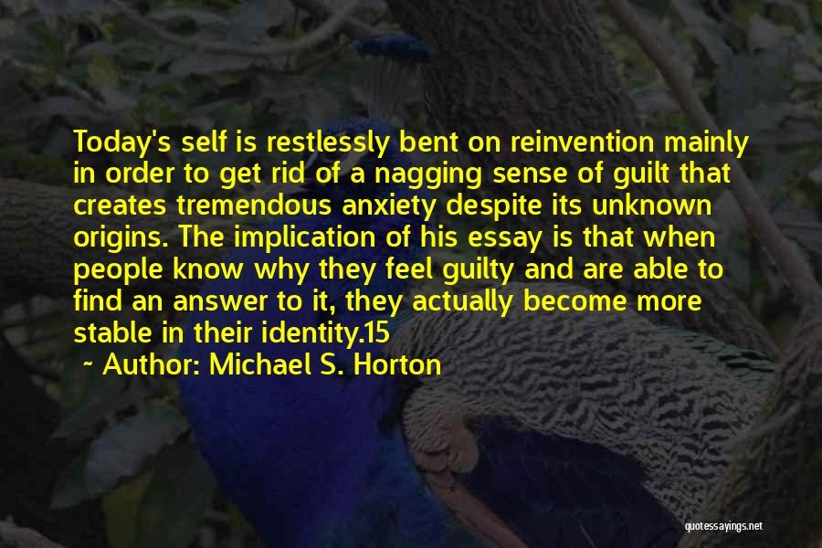 Michael S. Horton Quotes: Today's Self Is Restlessly Bent On Reinvention Mainly In Order To Get Rid Of A Nagging Sense Of Guilt That